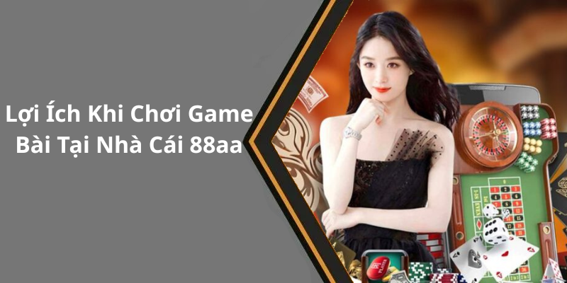 Lợi Ích Khi Chơi Game Bài Tại Nhà Cái 88aa