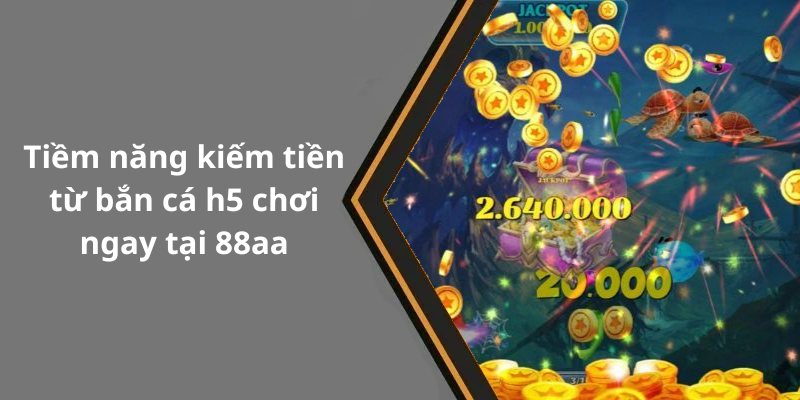 Tiềm năng kiếm tiền từ bắn cá h5 chơi ngay tại 88aa